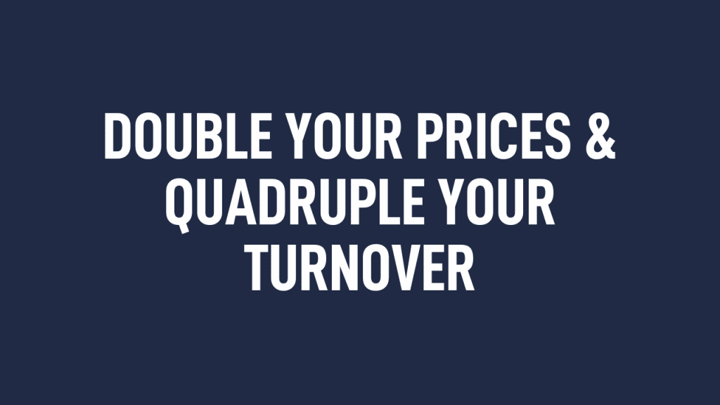 Double Your Prices & Quadruple Your Turnover